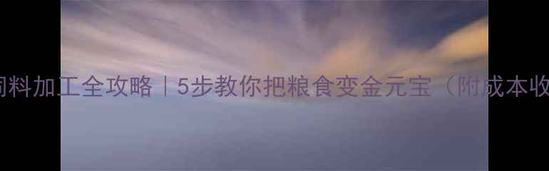 图片 🌾小麦饲料加工全攻略｜5步教你把粮食变金元宝（附成本收益表）2