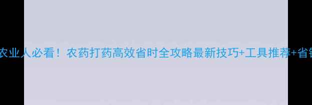 图片 🌾山东农业人必看！农药打药高效省时全攻略最新技巧+工具推荐+省钱秘籍2