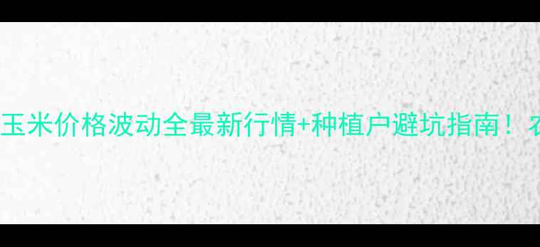 图片 🌾山东潍坊玉米价格波动全最新行情+种植户避坑指南！农民必看！2