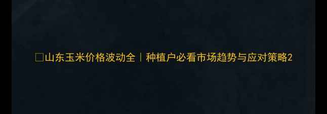 图片 🌾山东玉米价格波动全｜种植户必看市场趋势与应对策略2