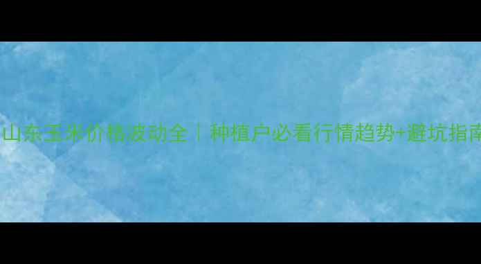 图片 🌾山东玉米价格波动全｜种植户必看行情趋势+避坑指南2