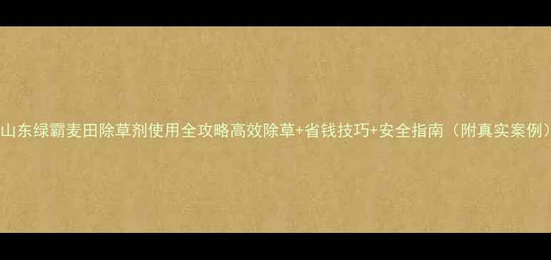 图片 🌾山东绿霸麦田除草剂使用全攻略高效除草+省钱技巧+安全指南（附真实案例）1
