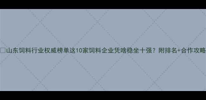 图片 🌾山东饲料行业权威榜单这10家饲料企业凭啥稳坐十强？附排名+合作攻略