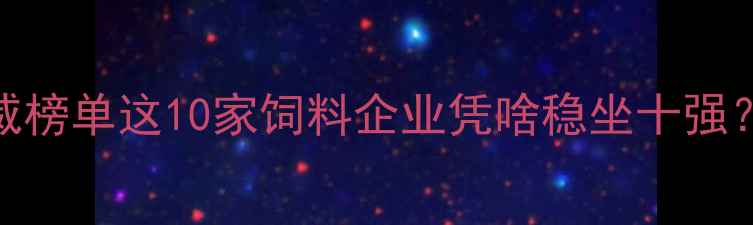 图片 🌾山东饲料行业权威榜单这10家饲料企业凭啥稳坐十强？附排名+合作攻略1