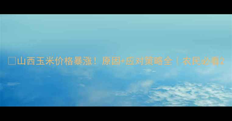 图片 🌾山西玉米价格暴涨！原因+应对策略全｜农民必看2