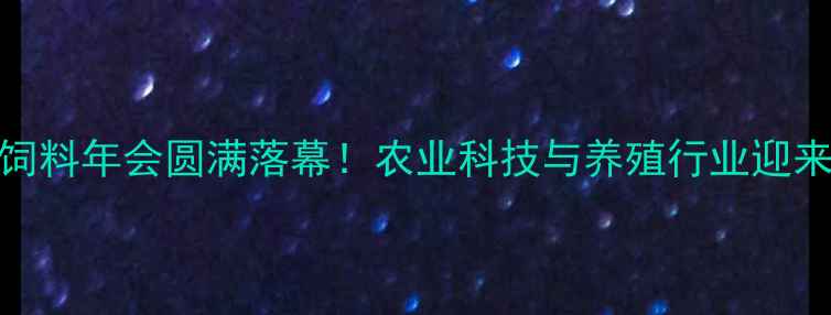 图片 🌾广东饲料年会圆满落幕！农业科技与养殖行业迎来新风口