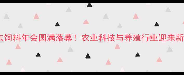 图片 🌾广东饲料年会圆满落幕！农业科技与养殖行业迎来新风口1