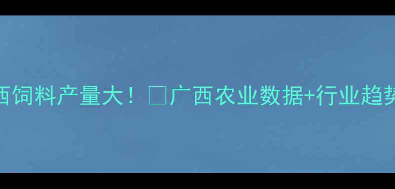 图片 🌾广西饲料产量大！📊广西农业数据+行业趋势全💡