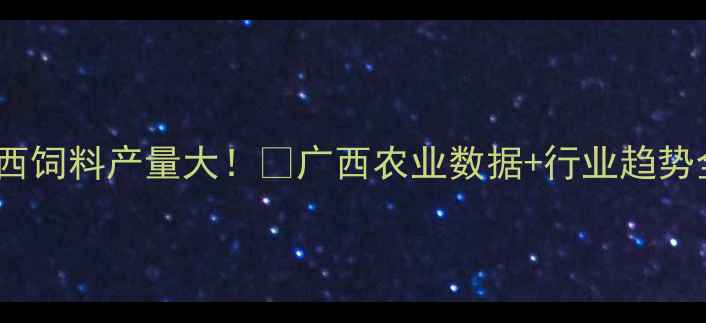 图片 🌾广西饲料产量大！📊广西农业数据+行业趋势全💡1