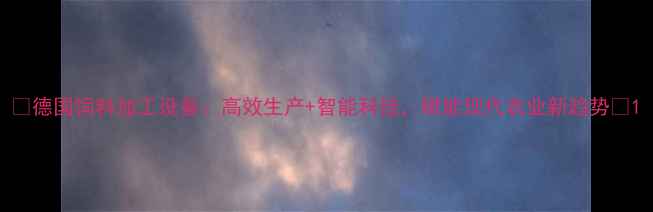 图片 🌾德国饲料加工设备：高效生产+智能科技，赋能现代农业新趋势🔧1