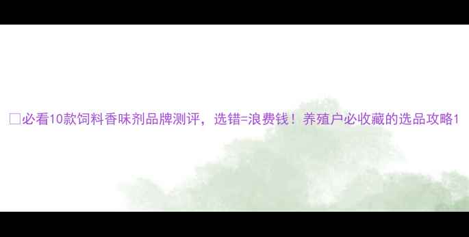 图片 🌾必看10款饲料香味剂品牌测评，选错=浪费钱！养殖户必收藏的选品攻略1