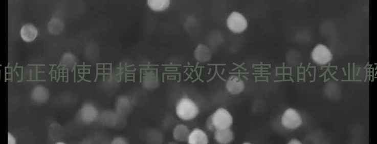 图片 🌾恶毒灵农药的正确使用指南高效灭杀害虫的农业解决方案！🔥2