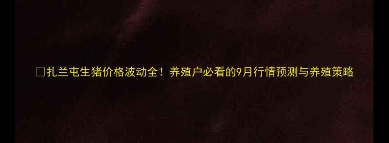 图片 🌾扎兰屯生猪价格波动全！养殖户必看的9月行情预测与养殖策略