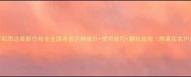 图片 🌾拜耳稻思达最新价格全全国各省区种植价+使用技巧+避坑指南（附真实农户反馈）