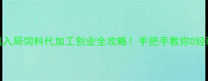 图片 🌾政策扶持+低门槛入局饲料代加工创业全攻略！手把手教你0经验开启农业新赛道1