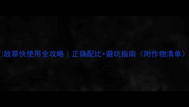 图片 🌾敌草快使用全攻略｜正确配比+避坑指南（附作物清单）1