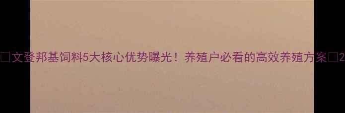 图片 🌾文登邦基饲料5大核心优势曝光！养殖户必看的高效养殖方案🐟2