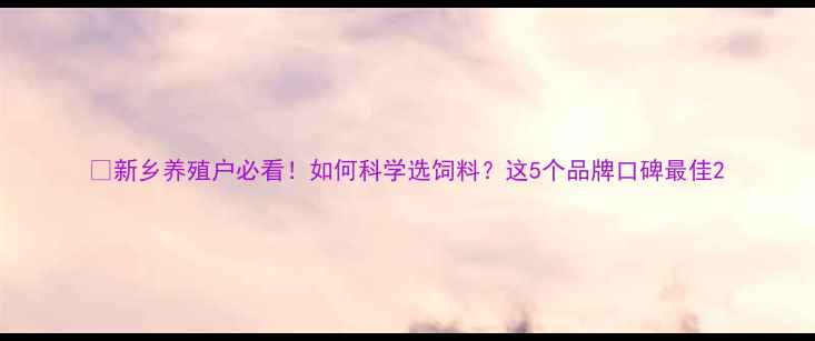 图片 🌾新乡养殖户必看！如何科学选饲料？这5个品牌口碑最佳2