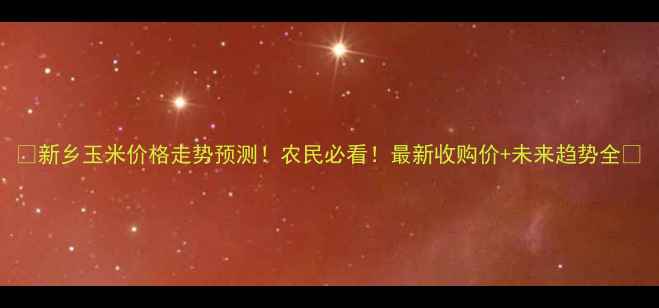 图片 🌾新乡玉米价格走势预测！农民必看！最新收购价+未来趋势全🌾