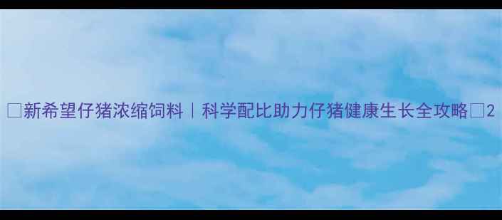 图片 🌾新希望仔猪浓缩饲料｜科学配比助力仔猪健康生长全攻略🌾2