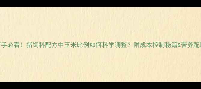 图片 🌾新手必看！猪饲料配方中玉米比例如何科学调整？附成本控制秘籍&营养配比表