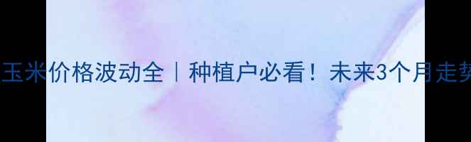 图片 🌾曲靖玉米价格波动全｜种植户必看！未来3个月走势预测2