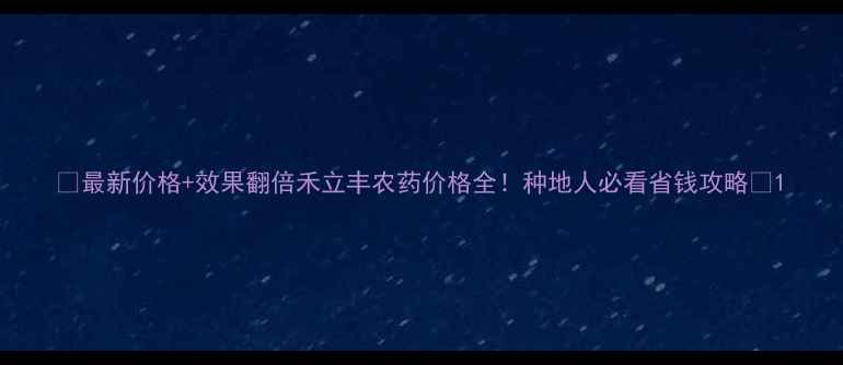 图片 🌾最新价格+效果翻倍禾立丰农药价格全！种地人必看省钱攻略🔥1