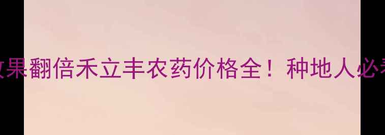 图片 🌾最新价格+效果翻倍禾立丰农药价格全！种地人必看省钱攻略🔥2