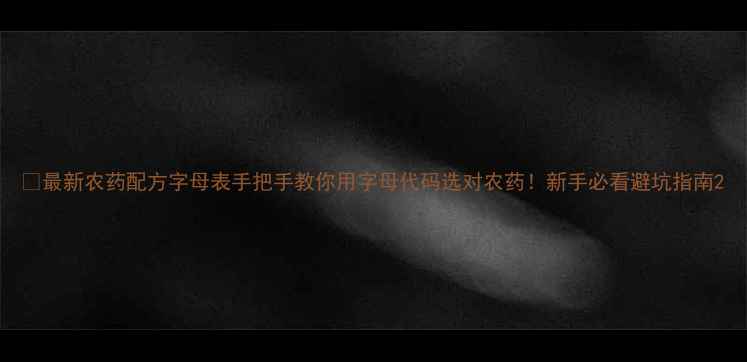 图片 🌾最新农药配方字母表手把手教你用字母代码选对农药！新手必看避坑指南2