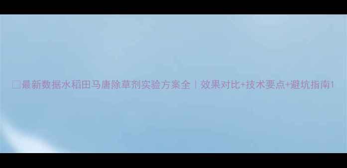 图片 🌾最新数据水稻田马唐除草剂实验方案全｜效果对比+技术要点+避坑指南1