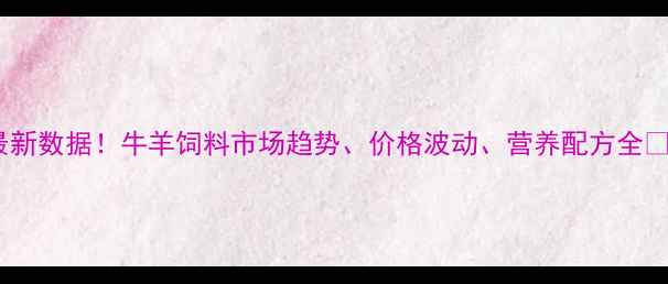 图片 🌾最新数据！牛羊饲料市场趋势、价格波动、营养配方全🐄🐑2