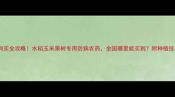 图片 🌾最新氟啶胺购买全攻略！水稻玉米果树专用防病农药，全国哪里能买到？附种植技巧+避坑指南💰