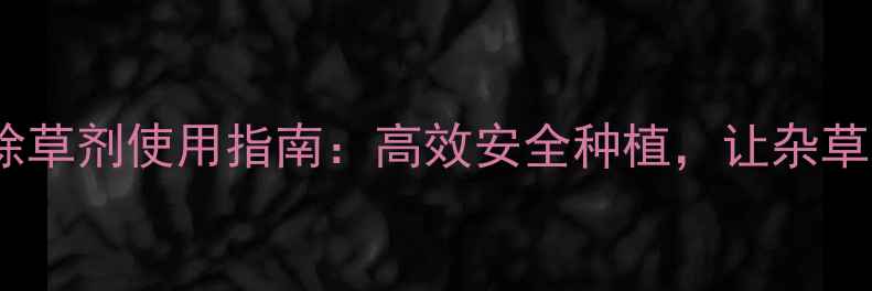 图片 🌾最新草不胺除草剂使用指南：高效安全种植，让杂草无处遁形！🌱2