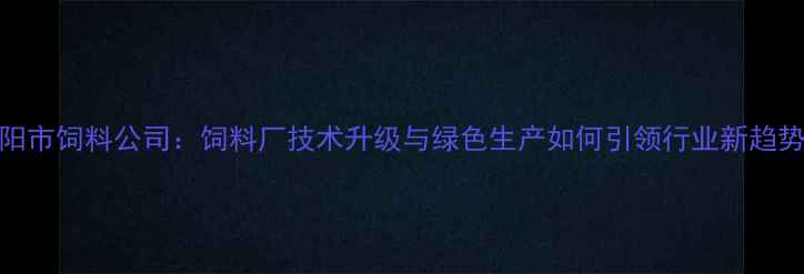 图片 🌾朝阳市饲料公司：饲料厂技术升级与绿色生产如何引领行业新趋势？🌾