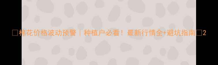 图片 🌾棉花价格波动预警｜种植户必看！最新行情全+避坑指南💰2