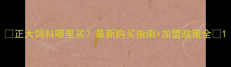 图片 🌾正大饲料哪里买？最新购买指南+加盟政策全🌾1