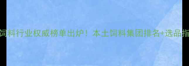 图片 🌾武汉饲料行业权威榜单出炉！本土饲料集团排名+选品指南全💥