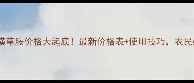 图片 🌾氯酯磺草胺价格大起底！最新价格表+使用技巧，农民必看！1