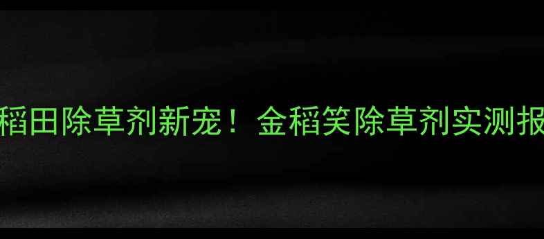 图片 🌾水稻田除草剂新宠！金稻笑除草剂实测报告🌾