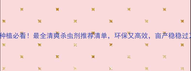 图片 🌾水稻种植必看！最全清爽杀虫剂推荐清单，环保又高效，亩产稳稳过万斤✨2