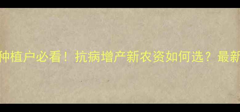 图片 🌾水稻种植户必看！抗病增产新农资如何选？最新技术全