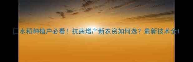 图片 🌾水稻种植户必看！抗病增产新农资如何选？最新技术全1