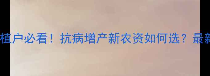 图片 🌾水稻种植户必看！抗病增产新农资如何选？最新技术全2