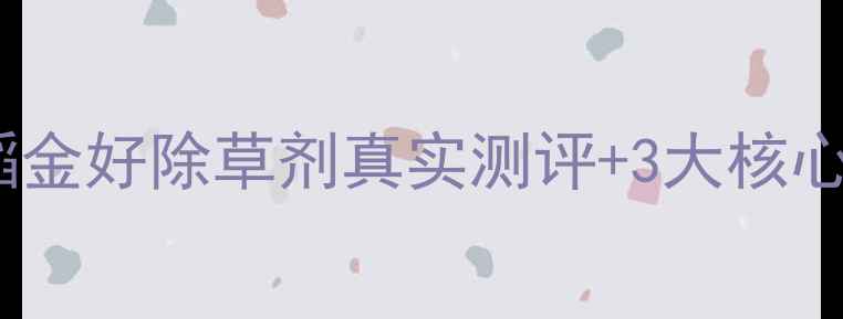 图片 🌾水稻种植户必看！稻金好除草剂真实测评+3大核心优势（附种植指南）2