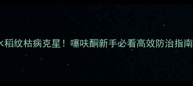 图片 🌾水稻纹枯病克星！噻呋酮新手必看高效防治指南🌾2