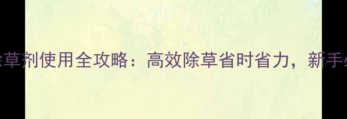 图片 🌾水稻除草剂使用全攻略：高效除草省时省力，新手必看！🌾