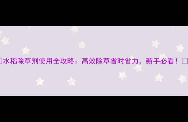 图片 🌾水稻除草剂使用全攻略：高效除草省时省力，新手必看！🌾1