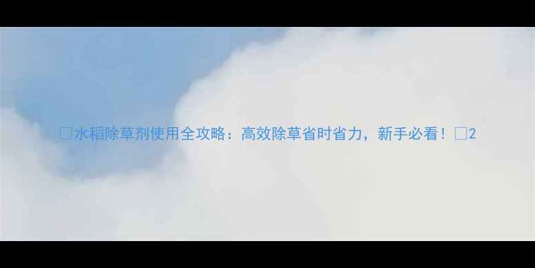 图片 🌾水稻除草剂使用全攻略：高效除草省时省力，新手必看！🌾2