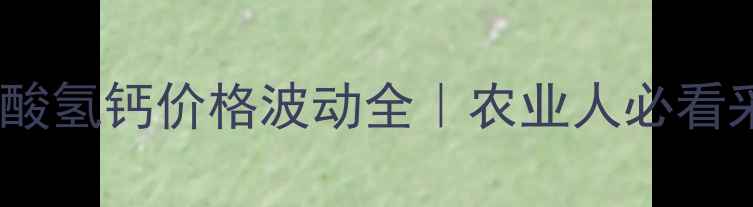 图片 🌾汉川磷酸氢钙价格波动全｜农业人必看采购指南2
