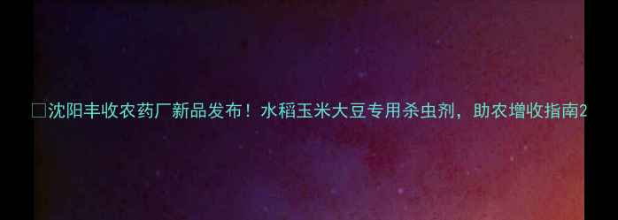 图片 🌾沈阳丰收农药厂新品发布！水稻玉米大豆专用杀虫剂，助农增收指南2